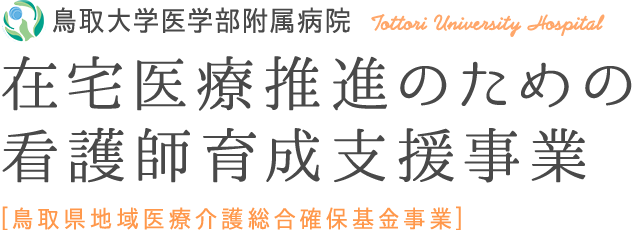 鳥取大学医学部附属病院 在宅医療推進のための看護師育成支援事業 鳥取県地域医療介護総合確保基金事業